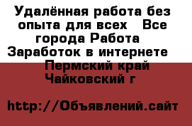 Удалённая работа без опыта для всех - Все города Работа » Заработок в интернете   . Пермский край,Чайковский г.